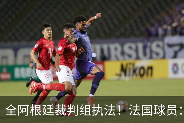 全阿根廷裁判组执法！法国球员：他们有这种能力，我们只想赢比赛