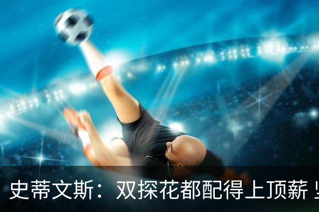 史蒂文斯：双探花都配得上顶薪 坚信他俩能携手为绿军再次夺冠