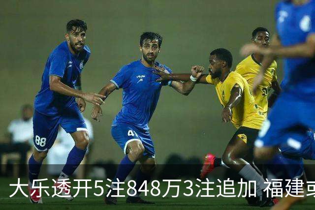大乐透开5注848万3注追加 福建或爆3054万大奖