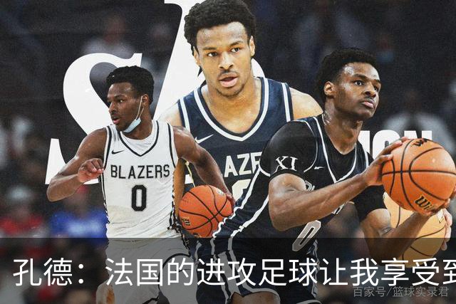 孔德：法国的进攻足球让我享受到乐趣 姆巴佩很好地履行队长职责