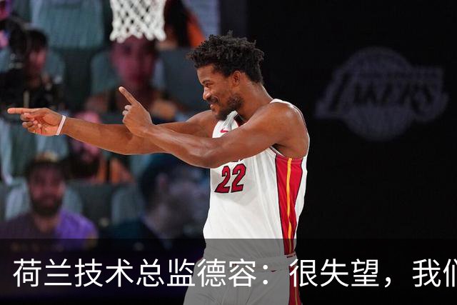 荷兰技术总监德容：很失望，我们本来的目标是保四争冠